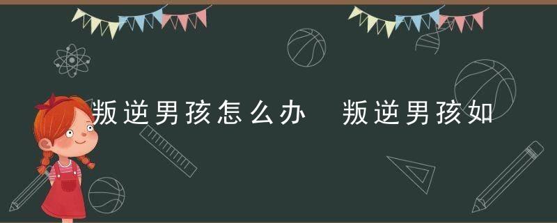 叛逆男孩怎么办 叛逆男孩如何教育